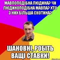 мавпоподібна людина? чи людиноподібна мавпа? хто з них більша скотина? шановні, робіть ващі ставки!