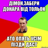 дімон,забери донара від тольок ато опять усім пізди даст