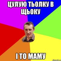 цулую тьолку в щьоку і то маму