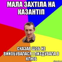 мала захтіла на казантіп сказав шоб не вийобувалася і пиздувала в клюб