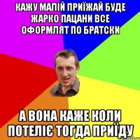 кажу малій приїжай буде жарко пацани все оформлят по братски а вона каже коли потеліє тогда приїду