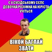 є у сусідському сєлє дєвочка розумна на юріста учіться вікой баглай звати