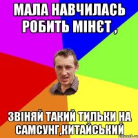 мала навчилась робить мінєт , звіняй такий тильки на самсунг,китайський