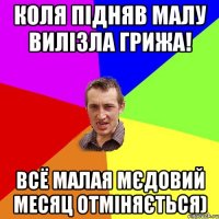 коля підняв малу вилізла грижа! всё малая мєдовий месяц отміняється)