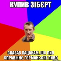 купив зібєрт сказав пацанам, шо пив справжнє гєрманьске пиво