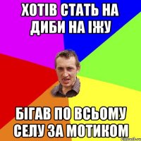 хотів стать на диби на іжу бігав по всьому селу за мотиком