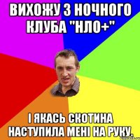 вихожу з ночного клуба "нло+" і якась скотина наступила мені на руку.