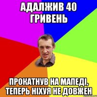 адалжив 40 гривень прокатнув на мапеді, теперь ніхуя не довжен