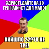 здрасті,дайте на 20 грн канфєт для малої вийшло 22?то не тре!