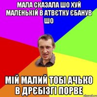 мала сказала шо хуй маленькій в атвєтку єбанув шо мій малий тобі ачько в дрєбізгі порве