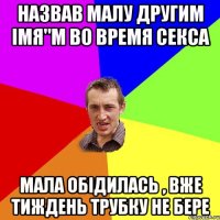 назвав малу другим імя"м во время секса мала обідилась , вже тиждень трубку не бере