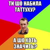 ти шо набила таттуху? а шо хоть значить?