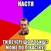 настя ти вечері шо робиш? може по півасіку?