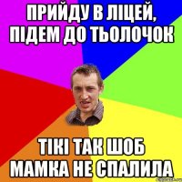 прийду в ліцей, підем до тьолочок тікі так шоб мамка не спалила