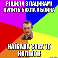 рішили з пацикамі купить бухла у бойка наїбала сука 10 копійок