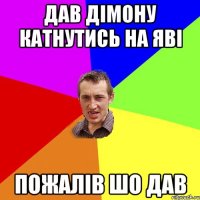 дав дімону катнутись на яві пожалів шо дав