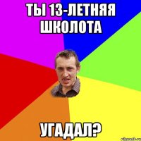 ты 13-летняя школота угадал?