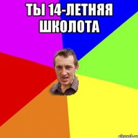 ты 14-летняя школота 