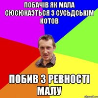 побачів як мала сюсюкаэться з сусьдськім котов побив з ревності малу