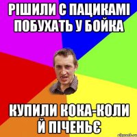 рішили с пацикамі побухать у бойка купили кока-коли й піченьє