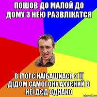 пошов до малой до дому з нею развлікатся в ітогє наїбашиася з її дідом самогону ахуєний в неї дєд однако