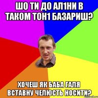 шо ти до ал1ни в таком тон1 базариш? хочеш як баба галя вставну челюсть носити?