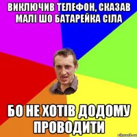 виключив телефон, сказав малі шо батарейка сіла бо не хотів додому проводити