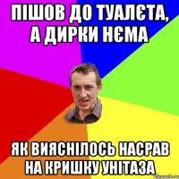 пішов до туалєта, а дирки нєма як вияснілось насрав на кришку унітаза