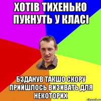 хотів тихенько пукнуть у класі бзданув такшо скору прийшлось визивать для некоторих