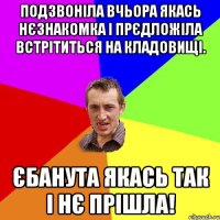 подзвоніла вчьора якась нєзнакомка і прєдложіла встрітиться на кладовищі. єбанута якась так і нє прішла!