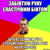 забінтую руку еластічним бінтом шоб всі думали, шо я спорцмєнка і потянула руку на трєніровці