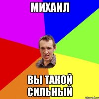 михаил вы такой сильный