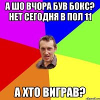 а шо вчора був бокс? нет сегодня в пол 11 а хто виграв?