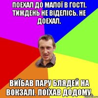 поехал до малої в гостi. тиждень не вiделicь. не доехал. виїбав пару блядей на вокзалi. поїхав додому.