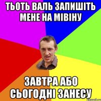 тьоть валь запишіть мене на мівіну завтра або сьогодні занесу