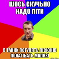 шось скучьно надо піти в танки погулять пісюнів понагібать малих!