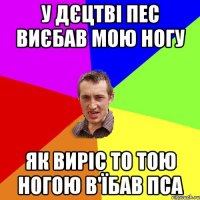 у дєцтві пес виєбав мою ногу як виріс то тою ногою в'їбав пса