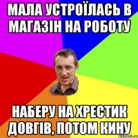 мала устроїлась в магазін на роботу наберу на хрестик довгів, потом кину