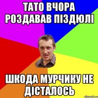 тато вчора роздавав піздюлі шкода мурчику не дісталось