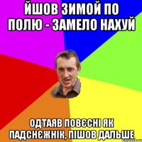 йшов зимой по полю - замело нахуй одтаяв повєсні як падснєжнік, пішов дальше