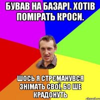 бував на базарі. хотів помірать кроси. шось я стрєманувся знімать свої, бо ше крадонуть