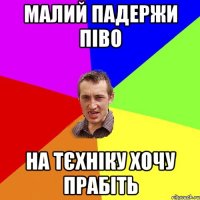 малий падержи піво на тєхніку хочу прабіть