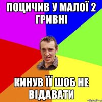 поцичив у малої 2 гривні кинув її шоб не відавати