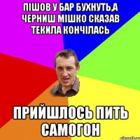 пішов у бар бухнуть,а черниш мішко сказав текила кончілась прийшлось пить самогон