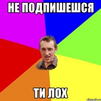 не подпишешся ти лох