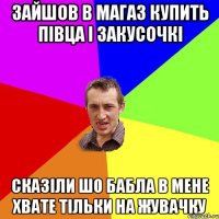 зайшов в магаз купить півца і закусочкі сказіли шо бабла в мене хвате тільки на жувачку