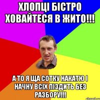 хлопці бістро ховайтеся в жито!!! а то я ща сотку накатю і начну всіх піздить без разбору!!!