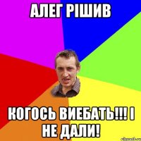 алег рішив когось виебать!!! і не дали!