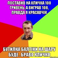 поставив на кличка 100 гривень, а виграв 108, правда я красавчік бутилка балтіки на шару буде . браво кличко