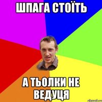 шпага стоїть а тьолки не ведуця